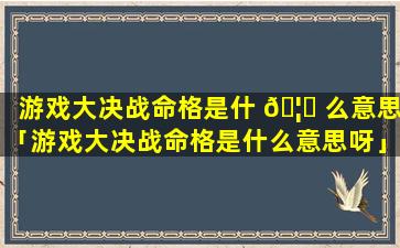 游戏大决战命格是什 🦅 么意思「游戏大决战命格是什么意思呀」